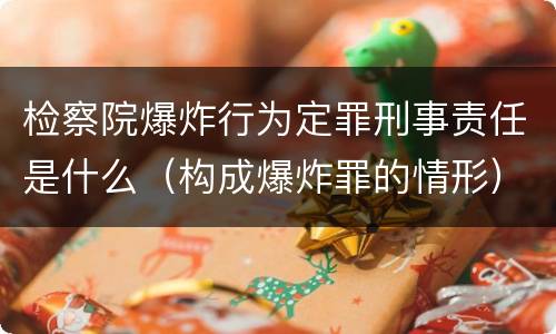 检察院爆炸行为定罪刑事责任是什么（构成爆炸罪的情形）