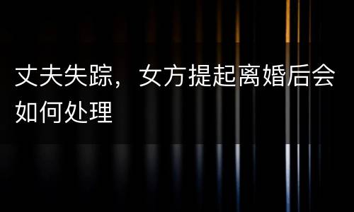 丈夫失踪，女方提起离婚后会如何处理