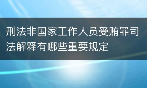 刑法非国家工作人员受贿罪司法解释有哪些重要规定
