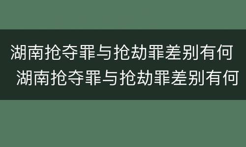 湖南抢夺罪与抢劫罪差别有何 湖南抢夺罪与抢劫罪差别有何区别