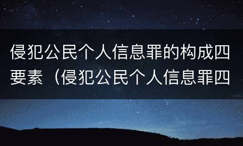 侵犯公民个人信息罪的构成四要素（侵犯公民个人信息罪四要件）