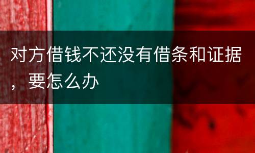 对方借钱不还没有借条和证据，要怎么办