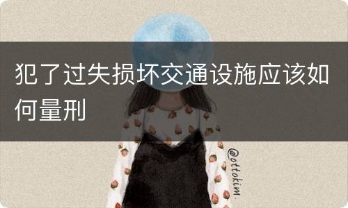 犯了过失损坏交通设施应该如何量刑