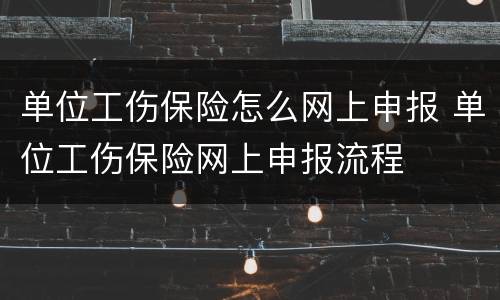 单位工伤保险怎么网上申报 单位工伤保险网上申报流程