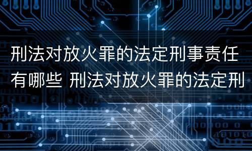 刑法对放火罪的法定刑事责任有哪些 刑法对放火罪的法定刑事责任有哪些规定