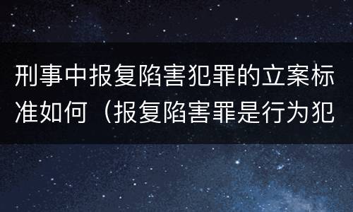刑事中报复陷害犯罪的立案标准如何（报复陷害罪是行为犯吗）