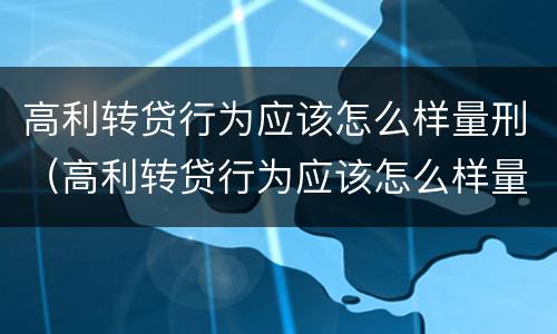 高利转贷行为应该怎么样量刑（高利转贷行为应该怎么样量刑呢）