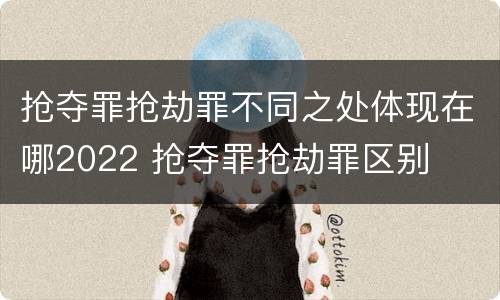 抢夺罪抢劫罪不同之处体现在哪2022 抢夺罪抢劫罪区别