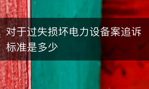 对于过失损坏电力设备案追诉标准是多少