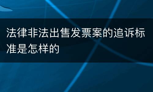 法律非法出售发票案的追诉标准是怎样的