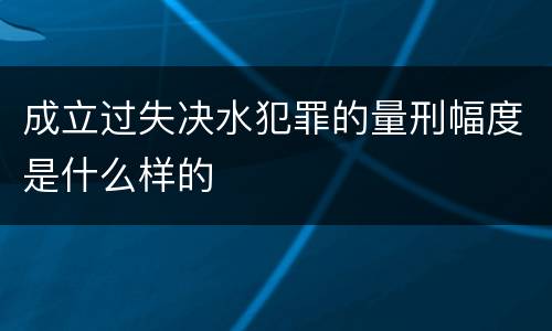 成立过失决水犯罪的量刑幅度是什么样的