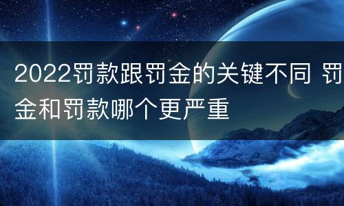 2022罚款跟罚金的关键不同 罚金和罚款哪个更严重