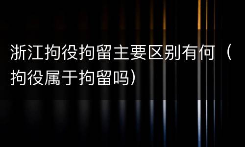浙江拘役拘留主要区别有何（拘役属于拘留吗）