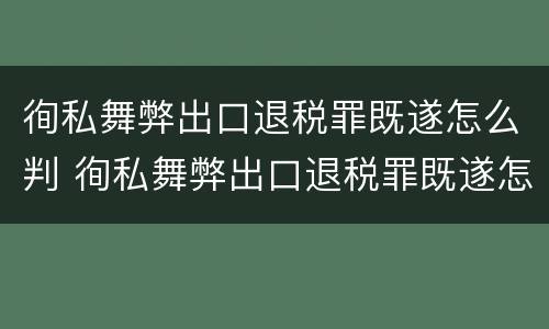 徇私舞弊出口退税罪既遂怎么判 徇私舞弊出口退税罪既遂怎么判定