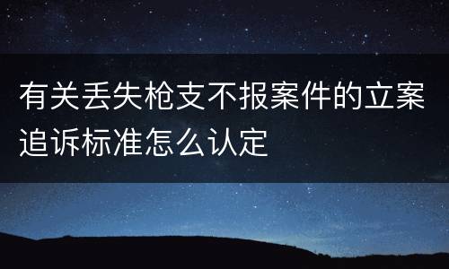 有关丢失枪支不报案件的立案追诉标准怎么认定
