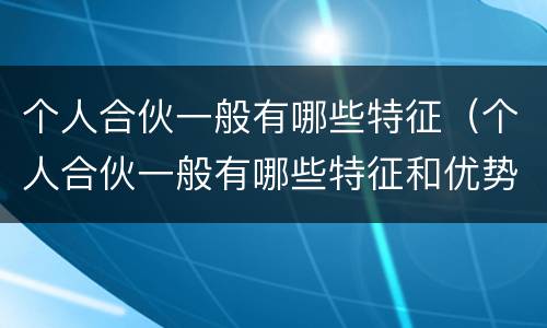 个人合伙一般有哪些特征（个人合伙一般有哪些特征和优势）