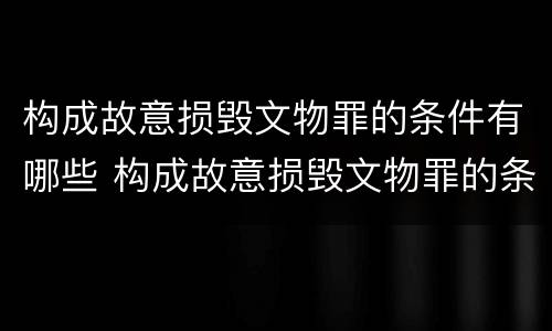 构成故意损毁文物罪的条件有哪些 构成故意损毁文物罪的条件有哪些呢