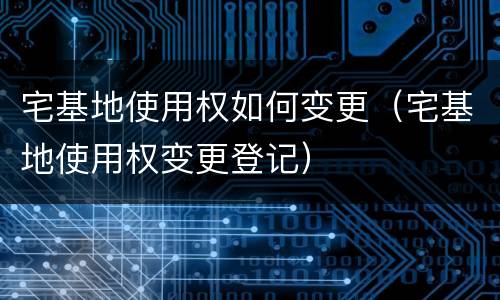 宅基地使用权如何变更（宅基地使用权变更登记）