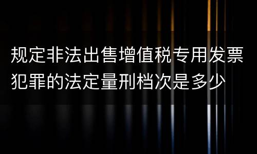 规定非法出售增值税专用发票犯罪的法定量刑档次是多少