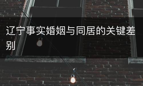 辽宁事实婚姻与同居的关键差别