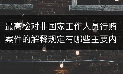 最高检对非国家工作人员行贿案件的解释规定有哪些主要内容
