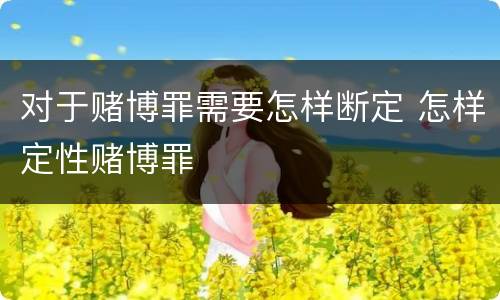 对于赌博罪需要怎样断定 怎样定性赌博罪