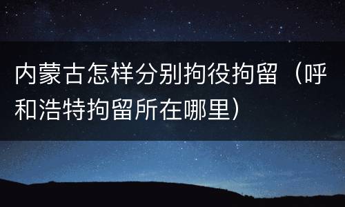 内蒙古怎样分别拘役拘留（呼和浩特拘留所在哪里）