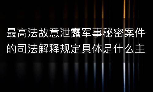 最高法故意泄露军事秘密案件的司法解释规定具体是什么主要内容