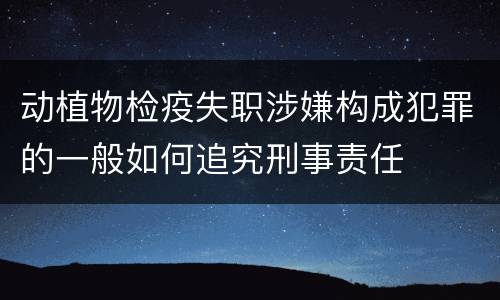 动植物检疫失职涉嫌构成犯罪的一般如何追究刑事责任