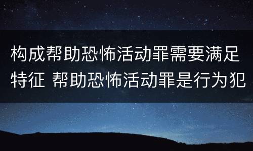 构成帮助恐怖活动罪需要满足特征 帮助恐怖活动罪是行为犯吗