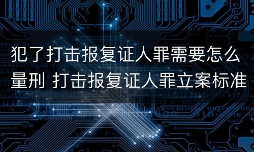 犯了打击报复证人罪需要怎么量刑 打击报复证人罪立案标准