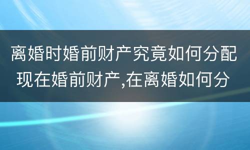 离婚时婚前财产究竟如何分配 现在婚前财产,在离婚如何分