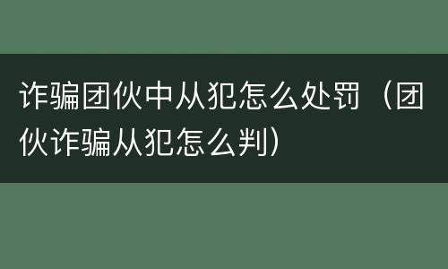 诈骗团伙中从犯怎么处罚（团伙诈骗从犯怎么判）