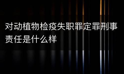 对动植物检疫失职罪定罪刑事责任是什么样