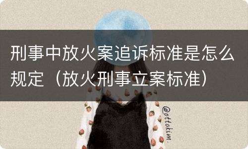 刑事中放火案追诉标准是怎么规定（放火刑事立案标准）