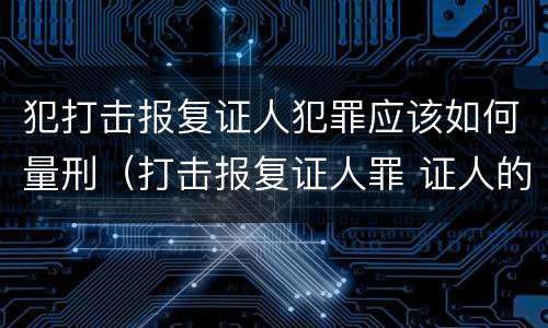 犯打击报复证人犯罪应该如何量刑（打击报复证人罪 证人的范围）