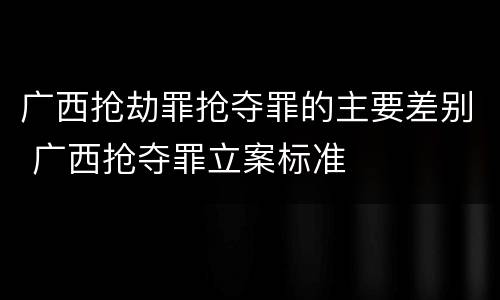 广西抢劫罪抢夺罪的主要差别 广西抢夺罪立案标准