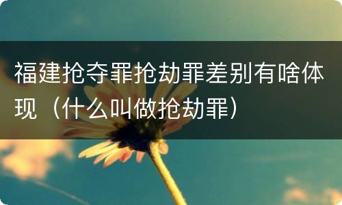 福建抢夺罪抢劫罪差别有啥体现（什么叫做抢劫罪）