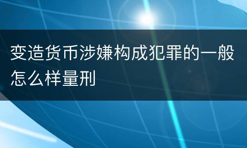 变造货币涉嫌构成犯罪的一般怎么样量刑