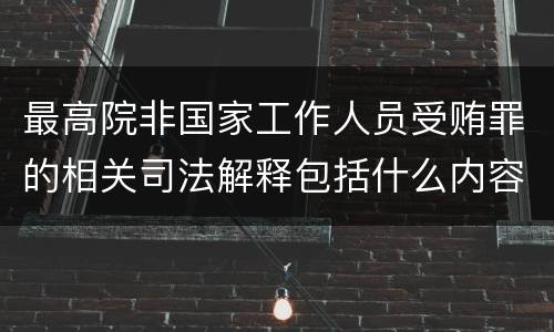 最高院非国家工作人员受贿罪的相关司法解释包括什么内容