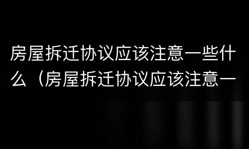 房屋拆迁协议应该注意一些什么（房屋拆迁协议应该注意一些什么问题）