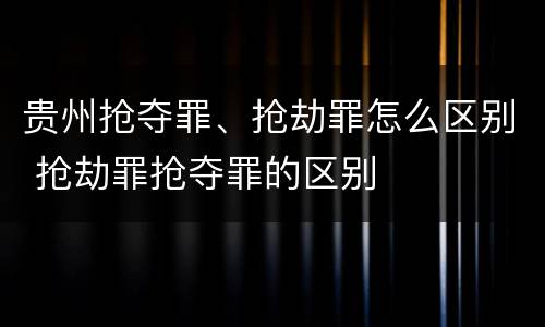 贵州抢夺罪、抢劫罪怎么区别 抢劫罪抢夺罪的区别