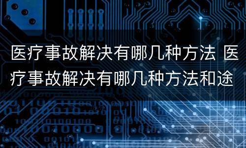 医疗事故解决有哪几种方法 医疗事故解决有哪几种方法和途径