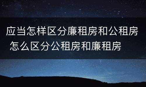 应当怎样区分廉租房和公租房 怎么区分公租房和廉租房
