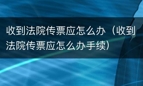 收到法院传票应怎么办（收到法院传票应怎么办手续）
