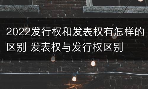 2022发行权和发表权有怎样的区别 发表权与发行权区别