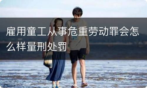 雇用童工从事危重劳动罪会怎么样量刑处罚