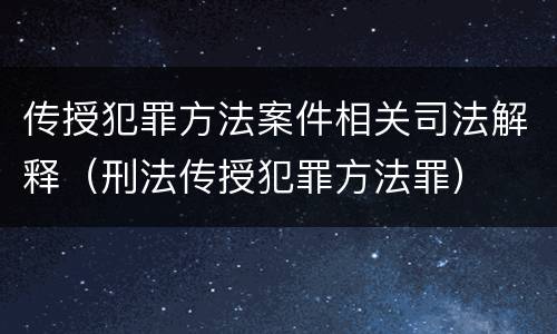 传授犯罪方法案件相关司法解释（刑法传授犯罪方法罪）