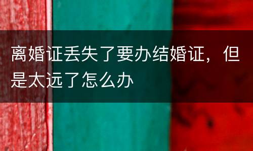 离婚证丢失了要办结婚证，但是太远了怎么办