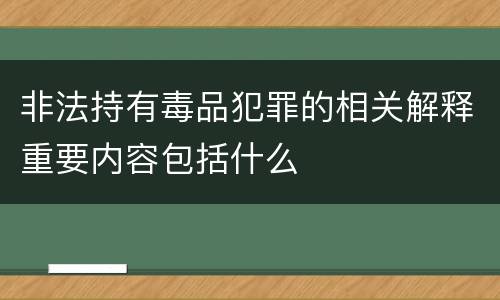 非法持有毒品犯罪的相关解释重要内容包括什么